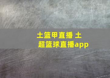 土篮甲直播 土超篮球直播app